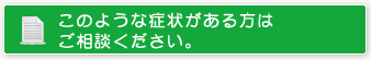 このような症状がある方はご相談ください。